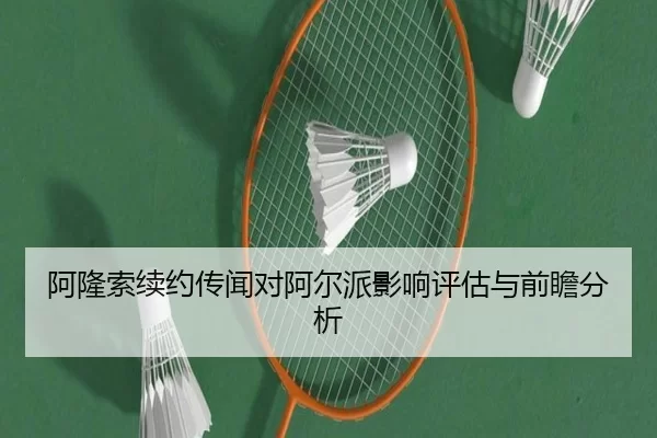 阿隆索续约传闻对阿尔派影响评估与前瞻分析