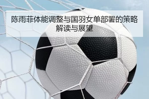 陈雨菲体能调整与国羽女单部署的策略解读与展望
