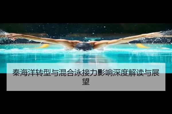 秦海洋转型与混合泳接力影响深度解读与展望 | KAIYUN